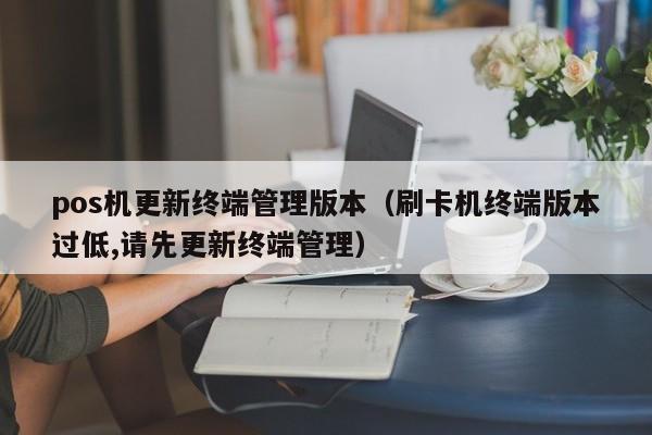 pos机更新终端管理版本（刷卡机终端版本过低,请先更新终端管理）