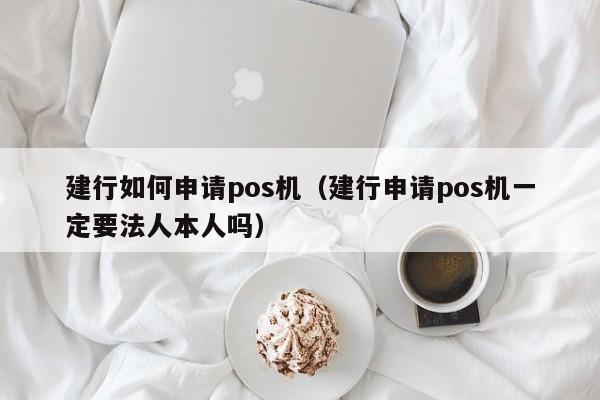 建行如何申请pos机（建行申请pos机一定要法人本人吗）