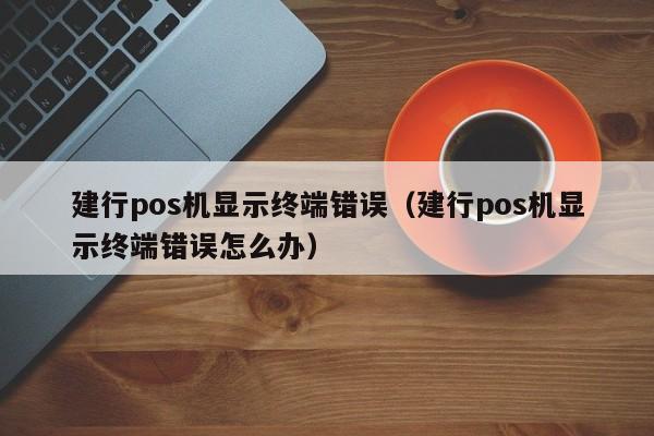 建行pos机显示终端错误（建行pos机显示终端错误怎么办）