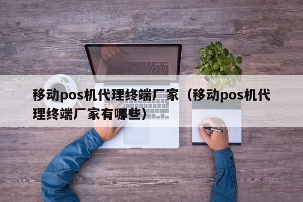 移动pos机代理终端厂家（移动pos机代理终端厂家有哪些）