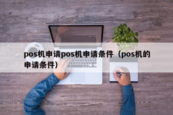 pos机申请pos机申请条件（pos机的申请条件）