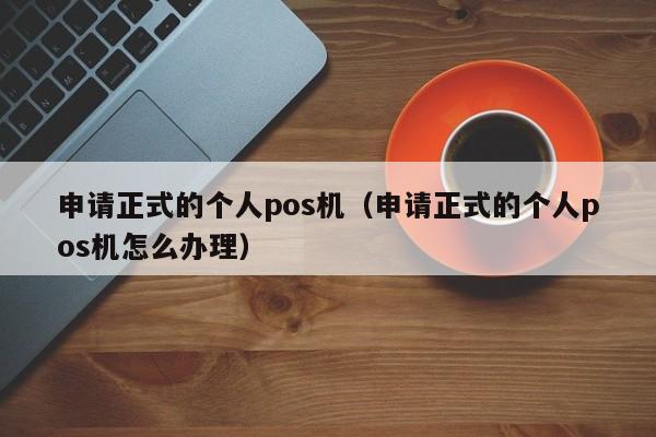 申请正式的个人pos机（申请正式的个人pos机怎么办理）