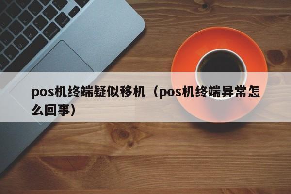 pos机终端疑似移机（pos机终端异常怎么回事）