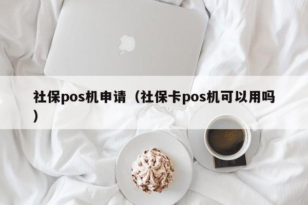 社保pos机申请（社保卡pos机可以用吗）